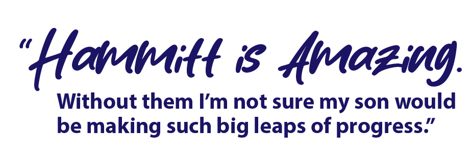 Quote from Hammitt Parent: "Hammitt is Amazing. Without them I'm not sure my son would be making such big leaps of progress."