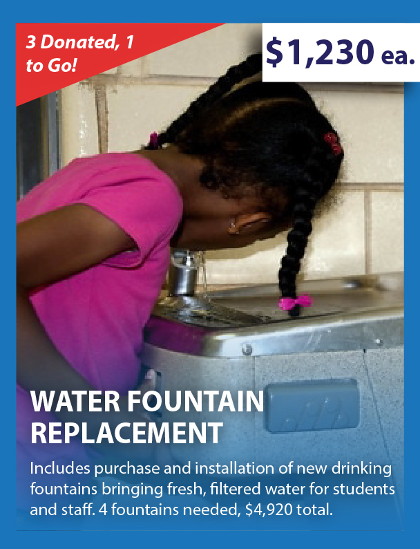 Water Fountain Replacement - $1,230 ea - Includes purchasing and installing new drinking fountains bringing fresh, filtered water for students and staff. Four fountains needed, $4,920 total.