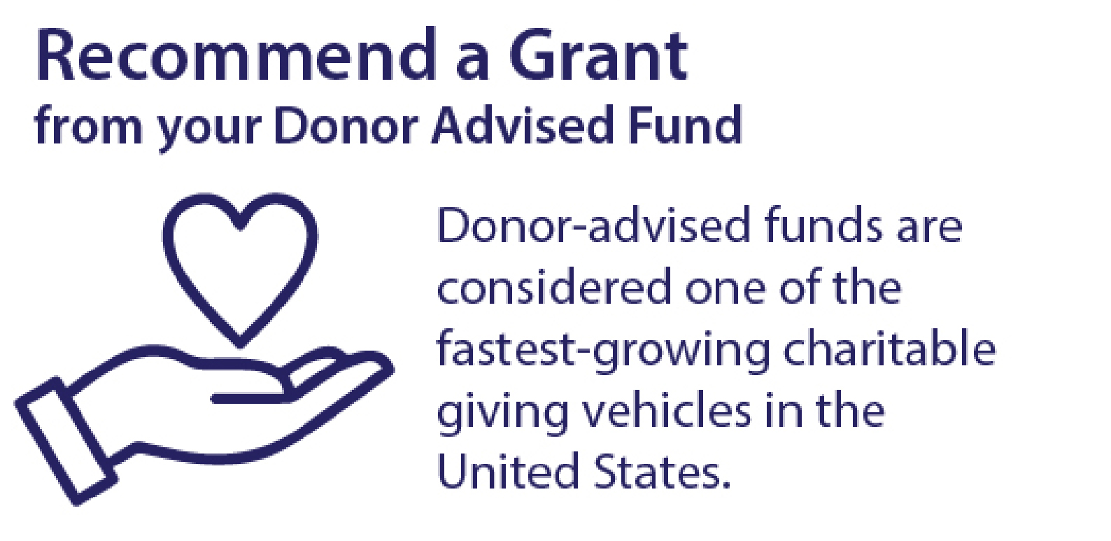 Recommend a Grant from your Donor Advised Fund - Donor Advised Funds are considered one of the fastest growing charitable giving vehicles in the United States.