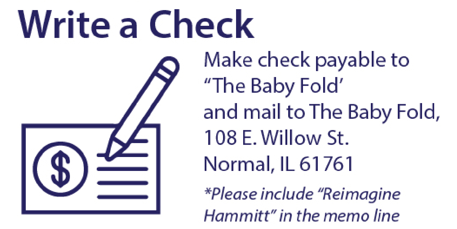 Write a Check - Make check payable to "The Baby Fold" and mail to The Baby Fold, 108 E. Willow St., Normal, IL 61761. Please include "Reimagine Hammitt" in the memo line.