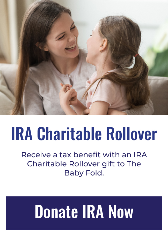 IRA CHARITABLE ROLLOVER - Recieve a Tax Benefit with an IRA Charitable Rollover Gift to The Baby Fold. 